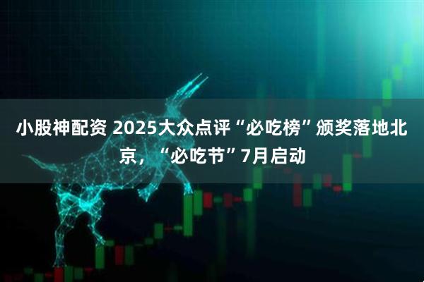 小股神配资 2025大众点评“必吃榜”颁奖落地北京，“必吃节”7月启动