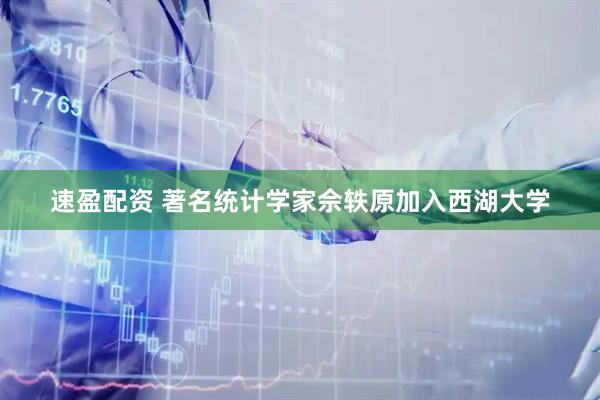 速盈配资 著名统计学家佘轶原加入西湖大学