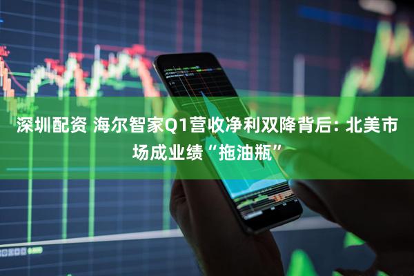 深圳配资 海尔智家Q1营收净利双降背后: 北美市场成业绩“拖油瓶”