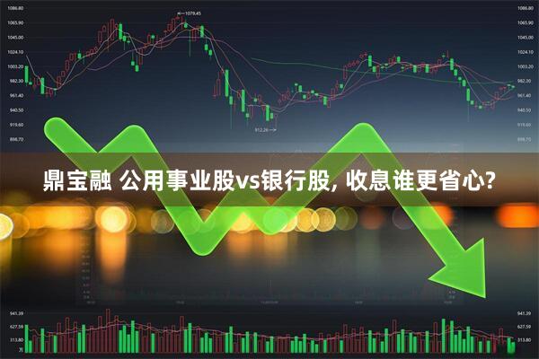 鼎宝融 公用事业股vs银行股, 收息谁更省心?