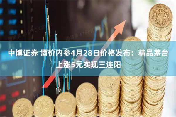 中博证券 酒价内参4月28日价格发布：精品茅台上涨5元实现三连阳