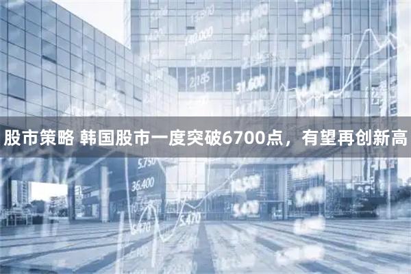股市策略 韩国股市一度突破6700点，有望再创新高