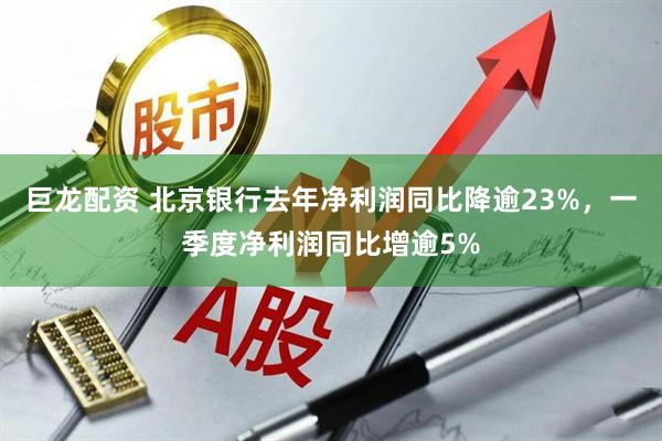 巨龙配资 北京银行去年净利润同比降逾23%，一季度净利润同比增逾5%